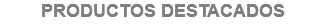 PRODUCTOS DESTACADOS
